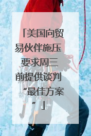 美国向贸易伙伴施压 要求周三前提供谈判“最佳方案”