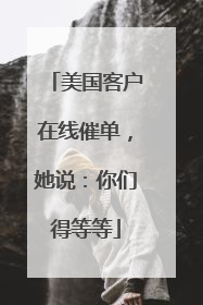 美国客户在线催单，她说：你们得等等
