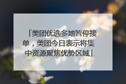 美团优选多地暂停接单，美团今日表示将集中资源聚焦优势区域