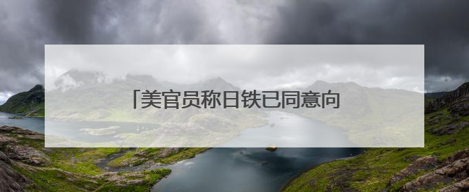 美官员称日铁已同意向美钢投资140亿美元
