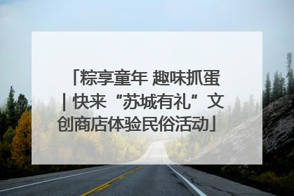 粽享童年 趣味抓蛋｜快来“苏城有礼”文创商店体验民俗活动
