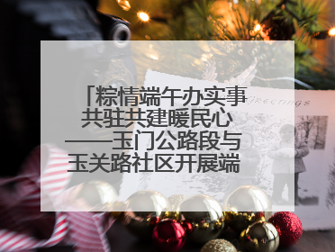粽情端午办实事 共驻共建暖民心——玉门公路段与玉关路社区开展端午共驻共建活动