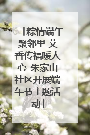 粽情端午聚邻里 艾香传福暖人心-朱家山社区开展端午节主题活动