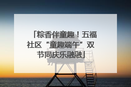 粽香伴童趣！五福社区“童趣端午”双节同庆乐融融