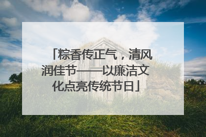 粽香传正气，清风润佳节——以廉洁文化点亮传统节日