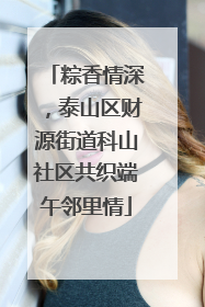 粽香情深，泰山区财源街道科山社区共织端午邻里情