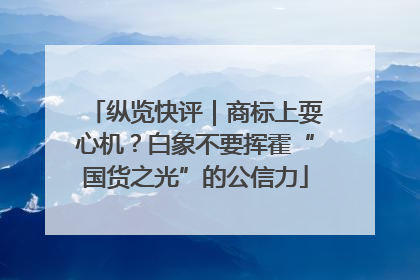 纵览快评｜商标上耍心机？白象不要挥霍“国货之光”的公信力