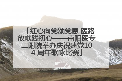 红心向党颂党恩 医路放歌践初心——南阳医专二附院举办庆祝建党104 周年歌咏比赛