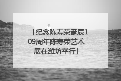 纪念陈寿荣诞辰109周年陈寿荣艺术展在潍坊举行