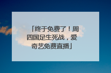 终于免费了！周四国足生死战，爱奇艺免费直播