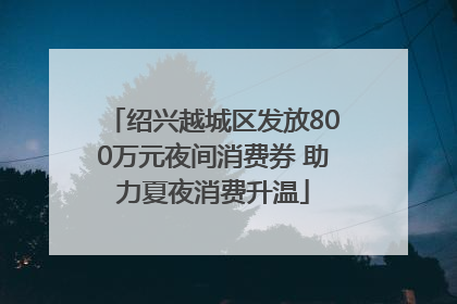 绍兴越城区发放800万元夜间消费券 助力夏夜消费升温