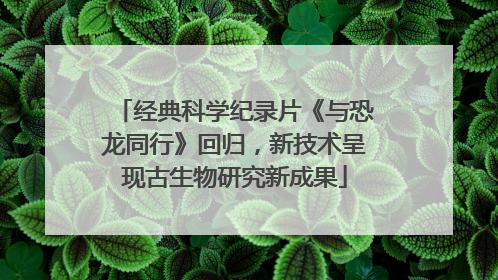 经典科学纪录片《与恐龙同行》回归，新技术呈现古生物研究新成果