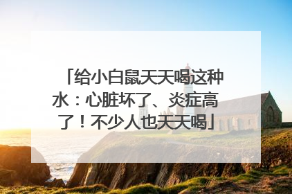 给小白鼠天天喝这种水：心脏坏了、炎症高了！不少人也天天喝