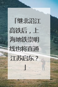 继北沿江高铁后，上海地铁崇明线也将直通江苏启东？