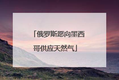 俄罗斯愿向墨西哥供应天然气