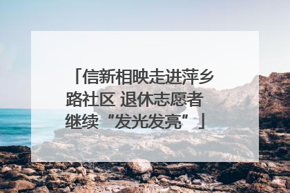 信新相映走进萍乡路社区 退休志愿者继续“发光发亮”