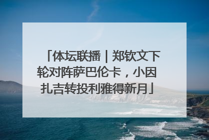 体坛联播｜郑钦文下轮对阵萨巴伦卡，小因扎吉转投利雅得新月