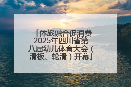 体旅融合促消费 2025年四川省第八届幼儿体育大会（滑板、轮滑）开幕