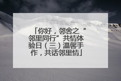 你好，邻舍之“邻里同行”共情体验日（三）温馨手作，共话邻里情