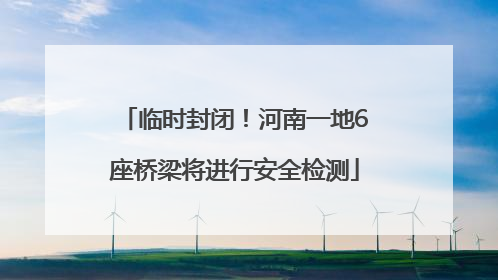 临时封闭！河南一地6座桥梁将进行安全检测
