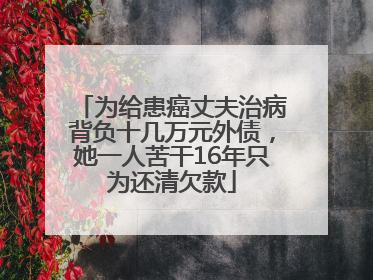 为给患癌丈夫治病背负十几万元外债，她一人苦干16年只为还清欠款