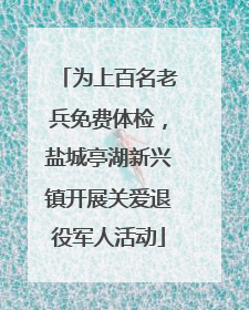 为上百名老兵免费体检，盐城亭湖新兴镇开展关爱退役军人活动