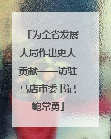 为全省发展大局作出更大贡献——访驻马店市委书记鲍常勇