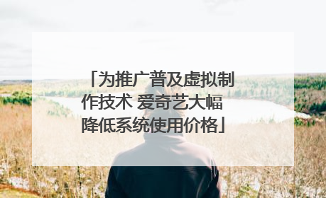 为推广普及虚拟制作技术 爱奇艺大幅降低系统使用价格