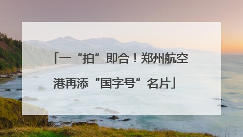 一“拍”即合！郑州航空港再添“国字号”名片