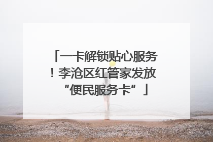 一卡解锁贴心服务！李沧区红管家发放“便民服务卡”