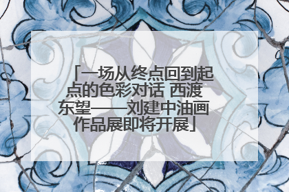 一场从终点回到起点的色彩对话 西渡东望——刘建中油画作品展即将开展