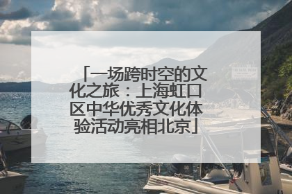 一场跨时空的文化之旅：上海虹口区中华优秀文化体验活动亮相北京