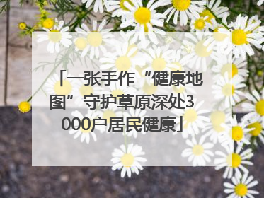 一张手作“健康地图”守护草原深处3000户居民健康