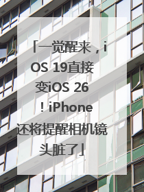 一觉醒来，iOS 19直接变iOS 26！iPhone还将提醒相机镜头脏了