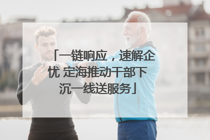 一链响应，速解企忧 定海推动干部下沉一线送服务