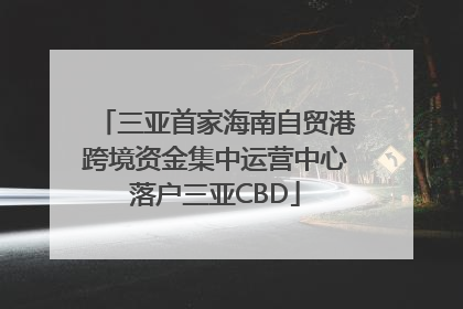三亚首家海南自贸港跨境资金集中运营中心落户三亚CBD