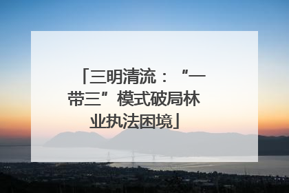 三明清流：“一带三”模式破局林业执法困境