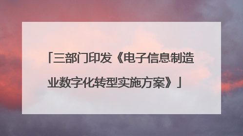三部门印发《电子信息制造业数字化转型实施方案》