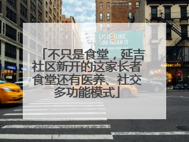 不只是食堂，延吉社区新开的这家长者食堂还有医养、社交多功能模式