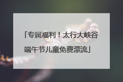 专属福利！太行大峡谷端午节儿童免费漂流