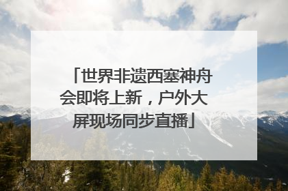 世界非遗西塞神舟会即将上新，户外大屏现场同步直播