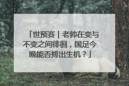 世预赛｜老帅在变与不变之间徘徊，国足今晚能否搏出生机？