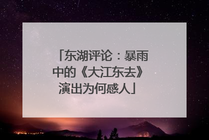 东湖评论：暴雨中的《大江东去》演出为何感人