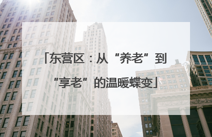 东营区：从“养老”到“享老”的温暖蝶变