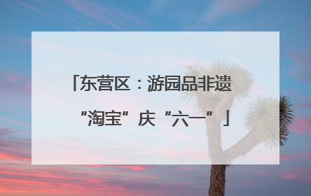 东营区：游园品非遗 “淘宝”庆“六一”