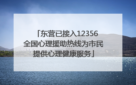 东营已接入12356全国心理援助热线为市民提供心理健康服务