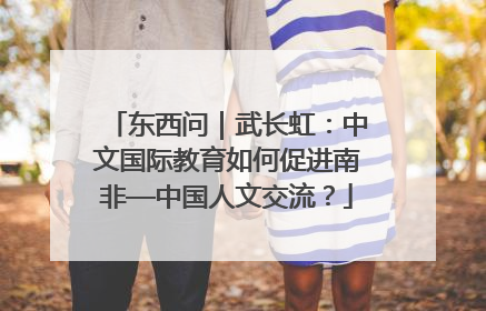 东西问｜武长虹：中文国际教育如何促进南非—中国人文交流？