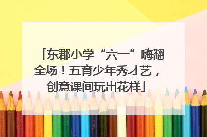 东郡小学“六一”嗨翻全场！五育少年秀才艺，创意课间玩出花样