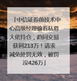 中信证券前技术中心高级经理偷看私募大佬持仓，趋同交易获利213万！请求减免处罚无效，被罚没426万