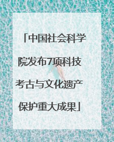 中国社会科学院发布7项科技考古与文化遗产保护重大成果